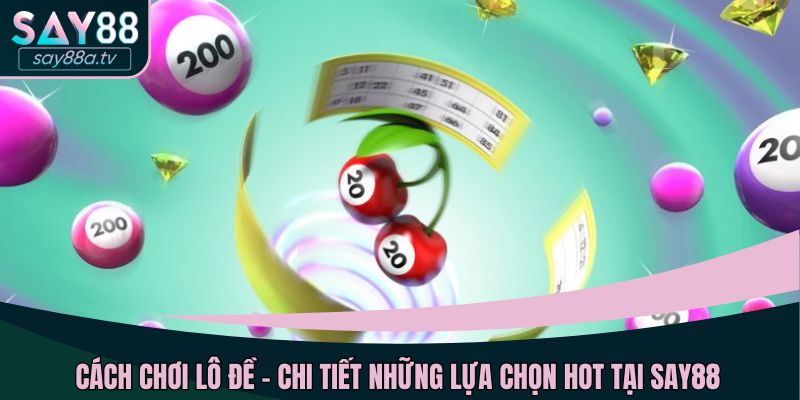 Cách chơi lô đề - chi tiết những lựa chọn hot tại SAY88