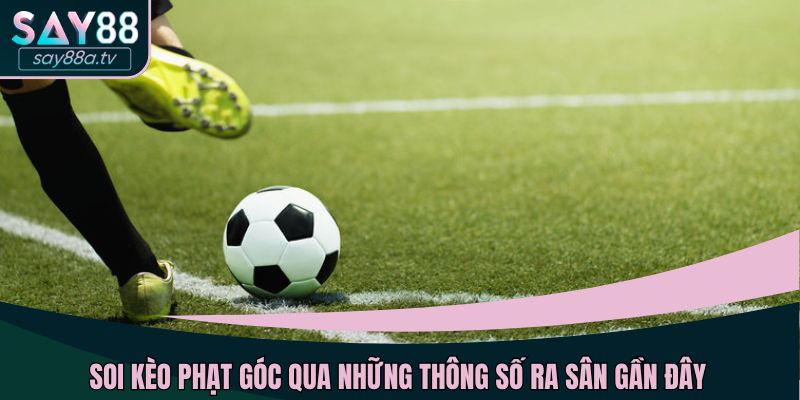 Soi kèo phạt góc qua những thông số ra sân gần đây